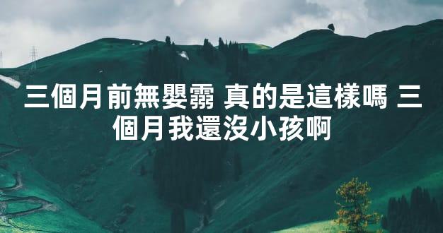 三個月前無嬰霛 真的是這樣嗎 三個月我還沒小孩啊